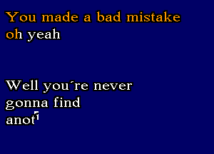 You made a bad mistake
oh yeah

XVell you're never
gonna find
anot'