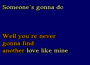 Someone's gonna do

XVell you're never
gonna find
another love like mine