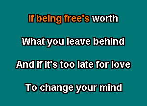 If being free's worth
What you leave behind

And if it's too late for love

To change your mind
