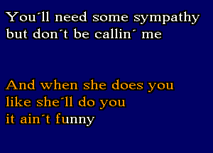 You'll need some sympathy
but don't be callin' me

And when she does you
like she'll do you
it ain't funny