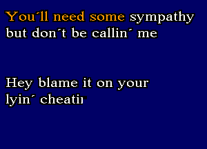 You'll need some sympathy
but don't be callin' me

Hey blame it on your
lyin' cheatil