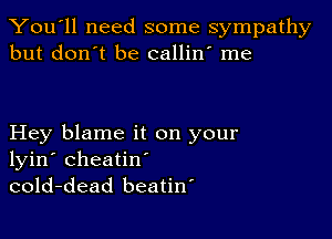 You'll need some sympathy
but don't be callin' me

Hey blame it on your
lyin' cheatin'
cold-dead beatiw