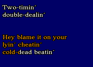 Two-timin'
double-dealiw

Hey blame it on your
lyin' cheatin'
cold-dead beatiw