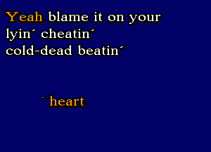 Yeah blame it on your
lyin' cheatin'
(xud-dead beaHn'

' heart