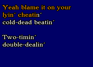 Yeah blame it on your
lyin' cheatin'
cold-dead beatin'

Two-timin'
double-dealin