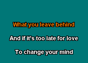 What you leave behind

And if it's too late for love

To change your mind