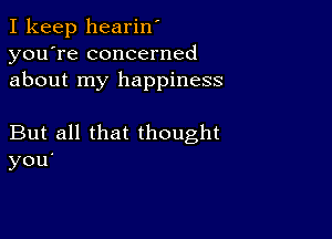 I keep hearin'
you're concerned
about my happiness

But all that thought
you.