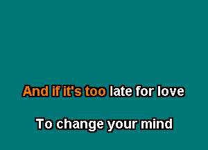 And if it's too late for love

To change your mind