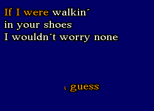 If I were walkin'
in your shoes
I wouldn't worry none