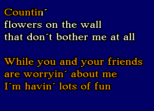 Countin'
flowers on the wall
that don't bother me at all

While you and your friends
are worryin' about me
I'm havin' lots of fun