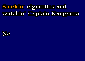 Smokin' cigarettes and
watchin' Captain Kangaroo