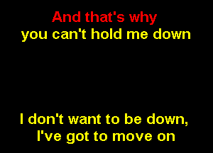 And that's why
you can't hold me down

I don't want to be down,
I've got to move on