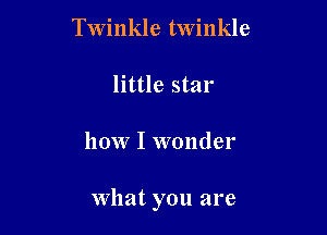 Twinkle twinkle
little star

how I wonder

what you are