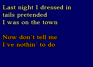 Last night I dressed in
tails pretended
I was on the town

Now don't tell me
I've nothin' to do