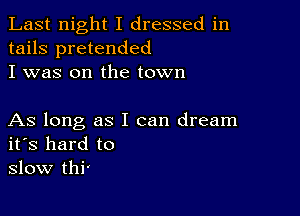 Last night I dressed in
tails pretended
I was on the town

As long as I can dream
ifs hard to
slow thi'