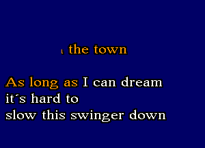 l the town

As long as I can dream
ifs hard to

slow this swinger down