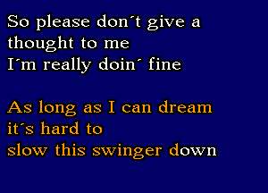 So please don't give a
thought to me
I'm really doin fine

As long as I can dream
ifs hard to
slow this swinger down