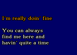 I'm really doin fine

You can always
find me here and
havin' quite a time