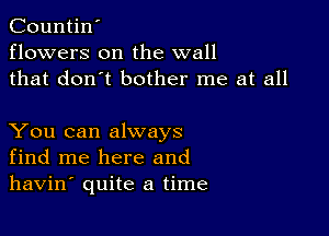 Countin'
flowers on the wall
that don't bother me at all

You can always
find me here and
havin' quite a time