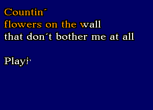 Countin'
flowers on the wall
that don't bother me at all

Playi'