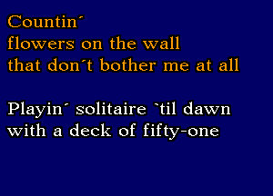 Countin'
flowers on the wall
that don't bother me at all

Playin' solitaire til dawn
with a deck of fifty-one