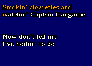 Smokin' cigarettes and
watchin' Captain Kangaroo

Now don't tell me
I've nothin' to do