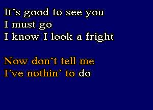 It's good to see you
I must go
I know I look a fright

Now don't tell me
I've nothin' to do