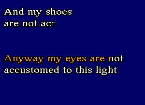 And my shoes
are not acr

Anyway my eyes are not
accustomed to this light