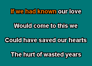 If we had known our love
Would come to this we
Could have saved our hearts

The hurt of wasted years