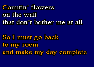 Countin' flowers
on the wall
that don't bother me at all

So I must go back
to my room
and make my day complete