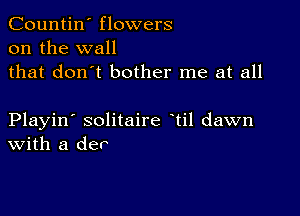 Countin' flowers
on the wall
that don't bother me at all

Playin' solitaire til dawn
With a der