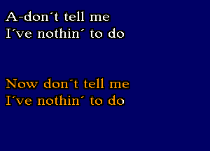 A-don't tell me
I've nothin' to do

Now don't tell me
I've nothin' to do