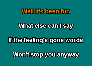 Well it's been fun

What else can I say

If the feeling's gone words

Won't stop you anyway