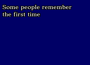 Some people remember
the first time