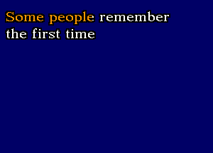 Some people remember
the first time