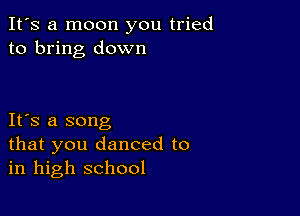 It's a moon you tried
to bring down

IFS a song
that you danced to
in high school