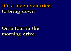 It's a moon you tried
to bring down

On a four in the
morning drive