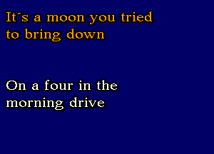 It's a moon you tried
to bring down

On a four in the
morning drive