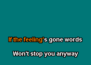 If the feeling's gone words

Won't stop you anyway