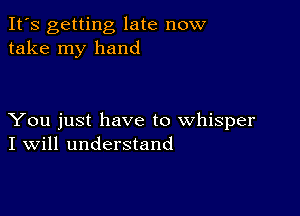 It's getting late now
take my hand

You just have to whisper
I Will understand