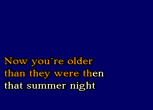 Now you're older
than they were then
that summer night