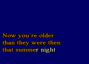 Now you're older
than they were then
that summer night