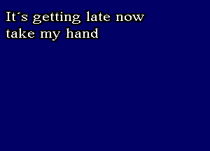 It's getting late now
take my hand