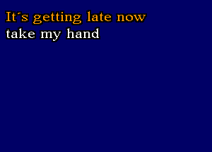 It's getting late now
take my hand