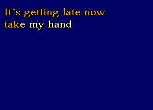 It's getting late now
take my hand