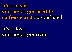 It's a need
you never get used to
so fierce and so confused

IFS a loss
you never get over