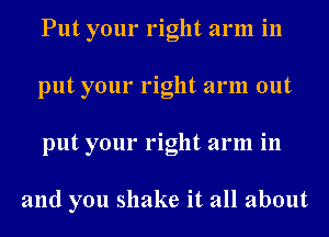 Put your right arm in
put your right arm out
put your right arm in

and you shake it all about