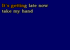 It's getting late now
take my hand