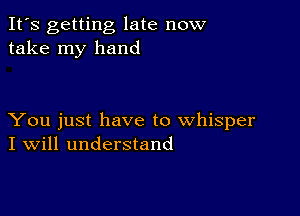 It's getting late now
take my hand

You just have to whisper
I Will understand