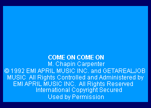 COME ON COME ON

M. Chapin Carpenter
1992 EMI APRIL MUSIC INC. and GETAREALJOB
MUSIC All Rights Controlled and Administered by

EMI APRIL MUSIC INC. All Rights Reserved
International Copyright Secured

Used by Permission